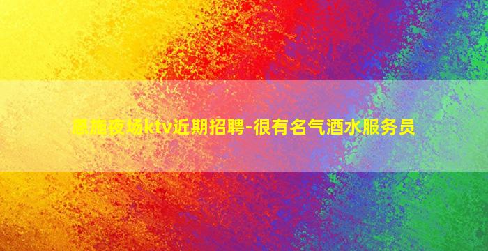 恩施夜场ktv近期招聘-很有名气酒水服务员